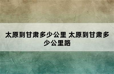 太原到甘肃多少公里 太原到甘肃多少公里路